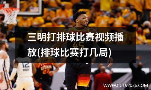 三明打排球比赛视频播放(排球比赛打几局)