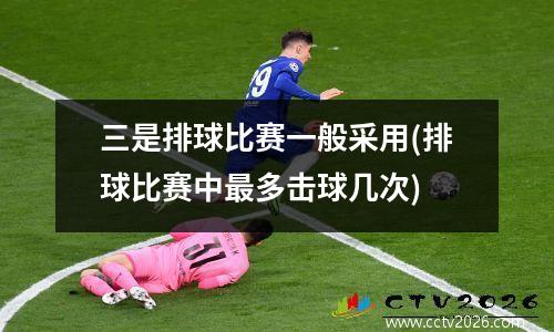 三是排球比赛一般采用(排球比赛中最多击球几次)