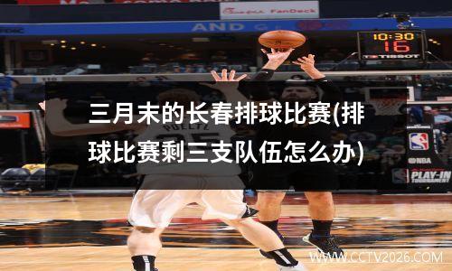 三月末的长春排球比赛(排球比赛剩三支队伍怎么办)