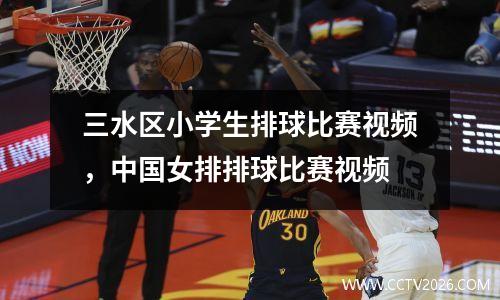 三水区小学生排球比赛视频，中国女排排球比赛视频