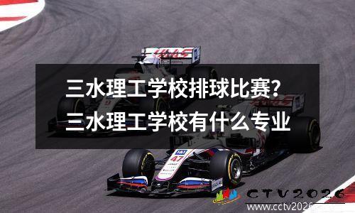 三水理工学校排球比赛？三水理工学校有什么专业