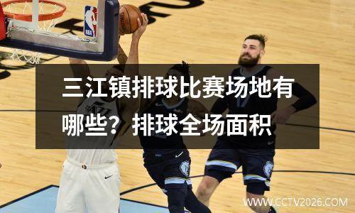 三江镇排球比赛场地有哪些？排球全场面积