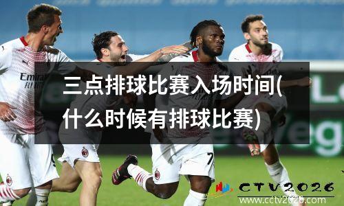 三点排球比赛入场时间(什么时候有排球比赛)