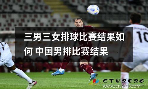 三男三女排球比赛结果如何 中国男排比赛结果