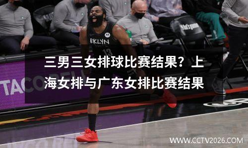 三男三女排球比赛结果？上海女排与广东女排比赛结果