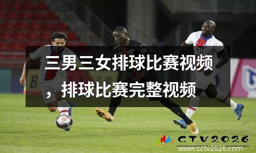 三男三女排球比赛视频，排球比赛完整视频