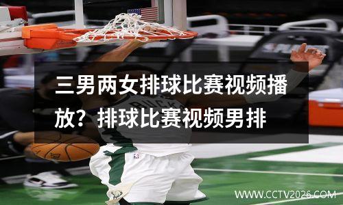 三男两女排球比赛视频播放？排球比赛视频男排