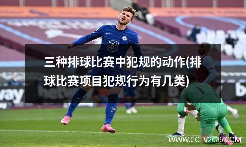 三种排球比赛中犯规的动作(排球比赛项目犯规行为有几类)