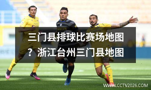 三门县排球比赛场地图？浙江台州三门县地图