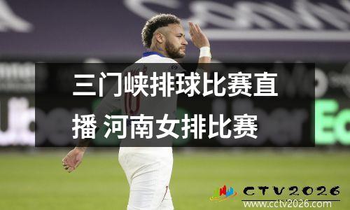 三门峡排球比赛直播 河南女排比赛