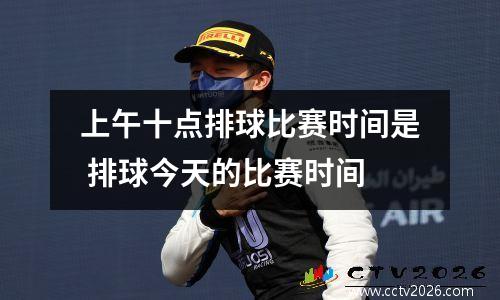 上午十点排球比赛时间是 排球今天的比赛时间