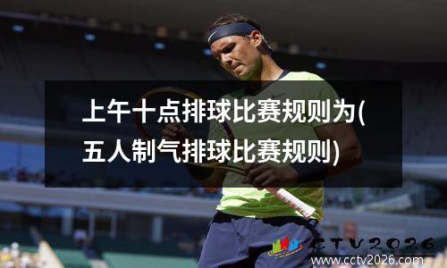 上午十点排球比赛规则为(五人制气排球比赛规则)
