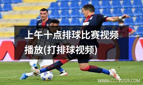 上午十点排球比赛视频播放(打排球视频)