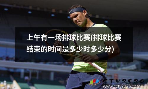 上午有一场排球比赛(排球比赛结束的时间是多少时多少分)