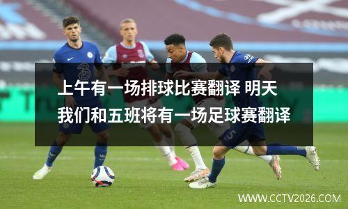 上午有一场排球比赛翻译 明天我们和五班将有一场足球赛翻译