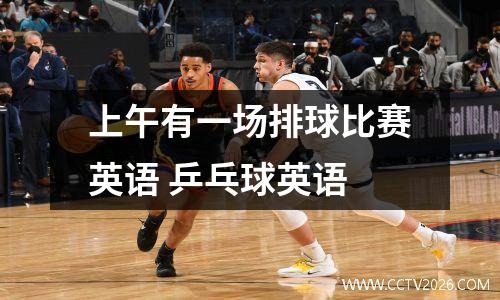 上午有一场排球比赛英语 乒乓球英语
