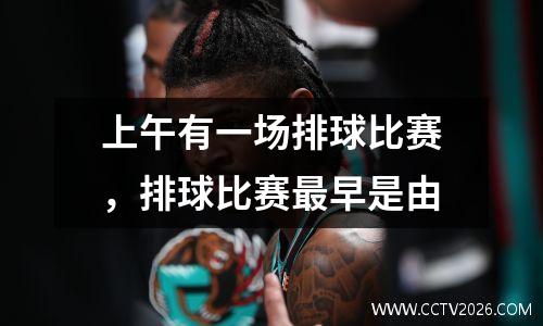 上午有一场排球比赛，排球比赛最早是由