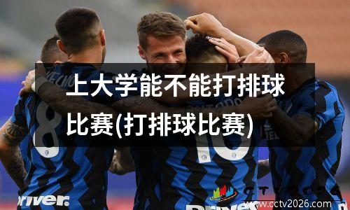 上大学能不能打排球比赛(打排球比赛)