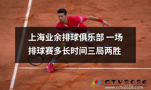 上海业余排球俱乐部 一场排球赛多长时间三局两胜