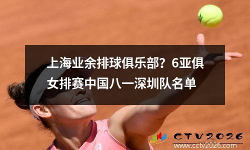 上海业余排球俱乐部？6亚俱女排赛中国八一深圳队名单