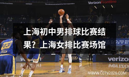 上海初中男排球比赛结果？上海女排比赛场馆