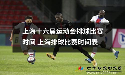 上海十六届运动会排球比赛时间 上海排球比赛时间表