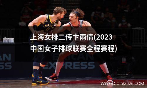 上海女排二传卞雨倩(2023中国女子排球联赛全程赛程)