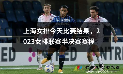 上海女排今天比赛结果，2023女排联赛半决赛赛程