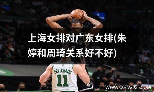 上海女排对广东女排(朱婷和周琦关系好不好)