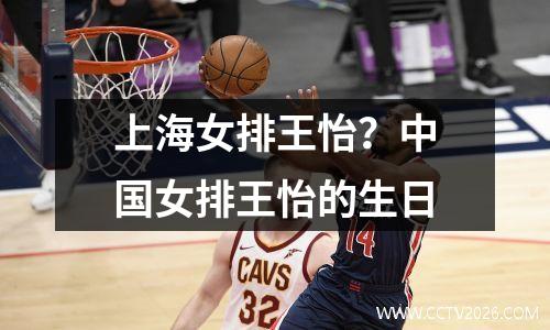 上海女排王怡？中国女排王怡的生日