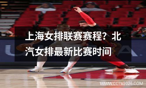 上海女排联赛赛程？北汽女排最新比赛时间
