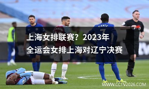 上海女排联赛？2023年全运会女排上海对辽宁决赛
