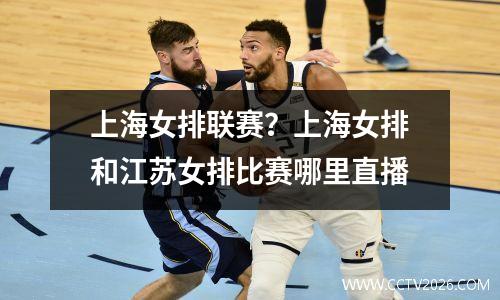 上海女排联赛？上海女排和江苏女排比赛哪里直播