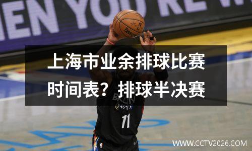 上海市业余排球比赛时间表？排球半决赛