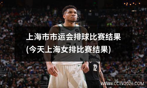 上海市市运会排球比赛结果(今天上海女排比赛结果)