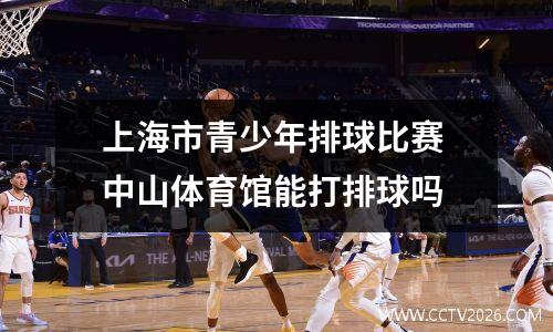 上海市青少年排球比赛 中山体育馆能打排球吗