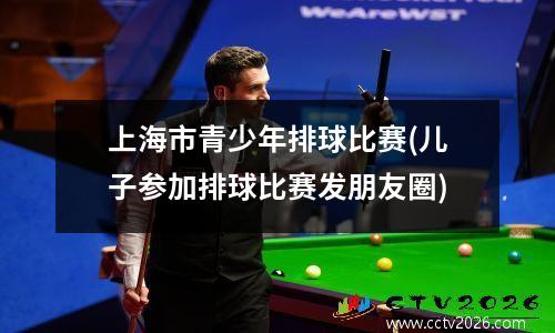 上海市青少年排球比赛(儿子参加排球比赛发朋友圈)
