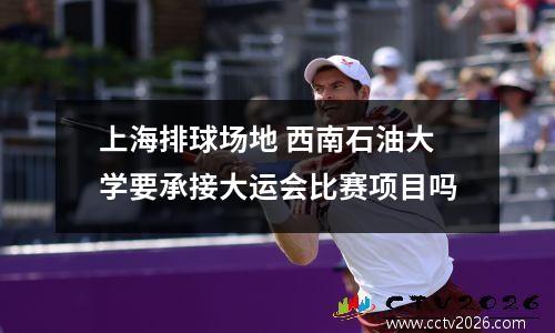上海排球场地 西南石油大学要承接大运会比赛项目吗
