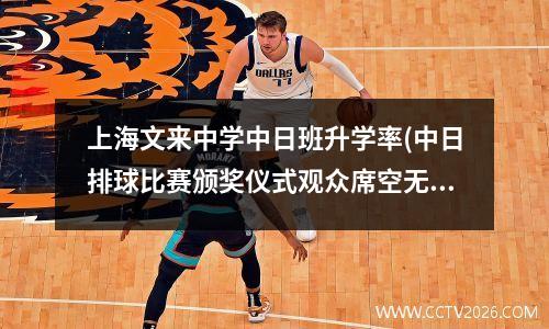 上海文来中学中日班升学率(中日排球比赛颁奖仪式观众席空无一人)