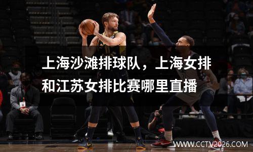 上海沙滩排球队，上海女排和江苏女排比赛哪里直播