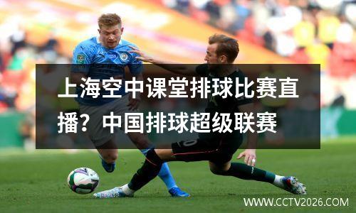 上海空中课堂排球比赛直播？中国排球超级联赛