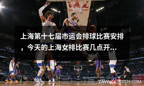 上海第十七届市运会排球比赛安排，今天的上海女排比赛几点开始