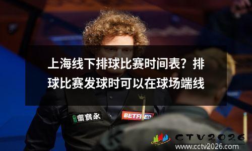 上海线下排球比赛时间表？排球比赛发球时可以在球场端线