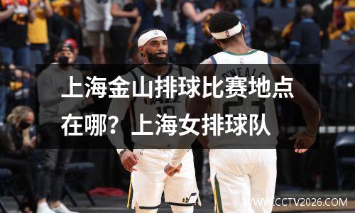 上海金山排球比赛地点在哪？上海女排球队