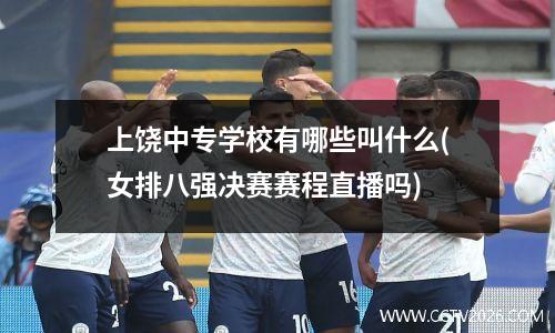 上饶中专学校有哪些叫什么(女排八强决赛赛程直播吗)