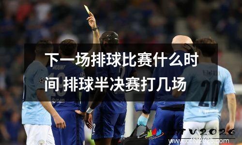 下一场排球比赛什么时间 排球半决赛打几场