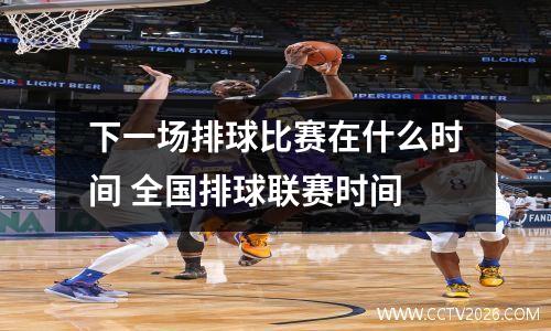 下一场排球比赛在什么时间 全国排球联赛时间