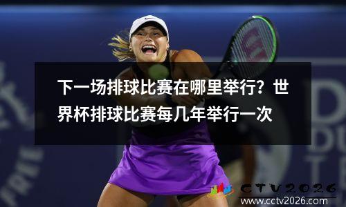 下一场排球比赛在哪里举行？世界杯排球比赛每几年举行一次