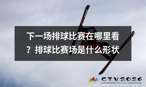 下一场排球比赛在哪里看？排球比赛场是什么形状