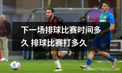 下一场排球比赛时间多久 排球比赛打多久